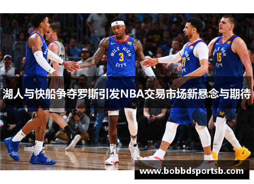 湖人与快船争夺罗斯引发NBA交易市场新悬念与期待