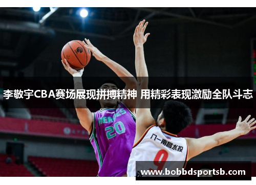 李敬宇CBA赛场展现拼搏精神 用精彩表现激励全队斗志